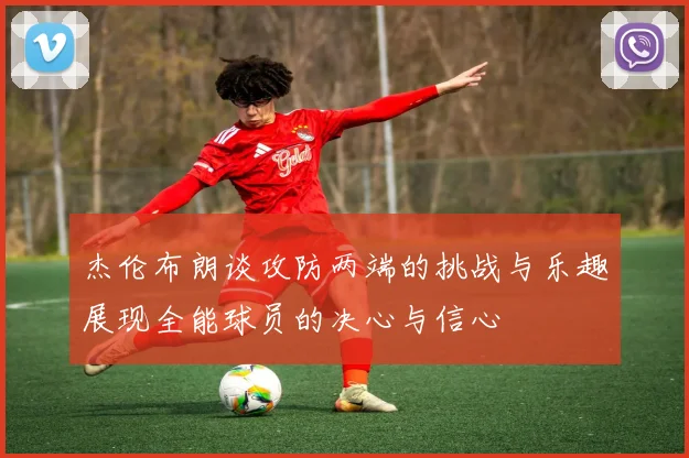 杰伦布朗谈攻防两端的挑战与乐趣展现全能球员的决心与信心