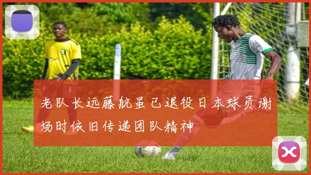 老队长远藤航虽已退役日本球员谢场时依旧传递团队精神