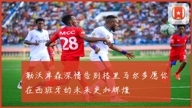 勒沃库森深情告别格里马尔多愿你在西班牙的未来更加辉煌