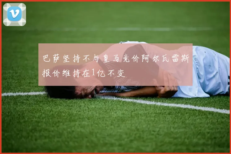 巴萨坚持不与皇马竞价阿尔瓦雷斯报价维持在1亿不变