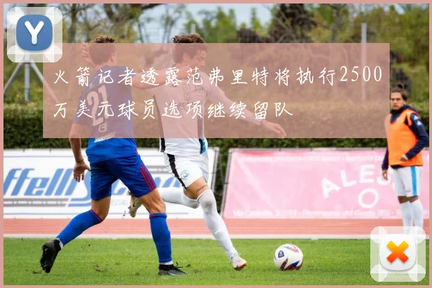 火箭记者透露范弗里特将执行2500万美元球员选项继续留队