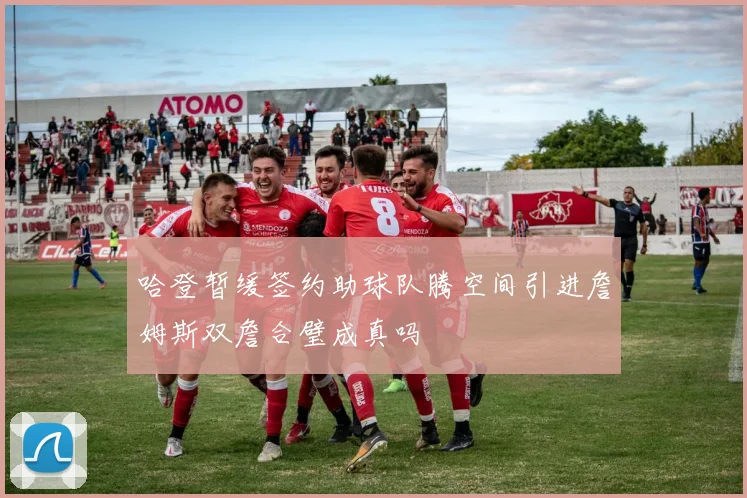 哈登暂缓签约助球队腾空间引进詹姆斯双詹合璧成真吗