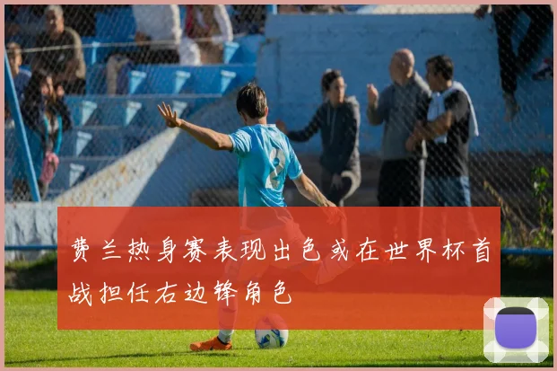 费兰热身赛表现出色或在世界杯首战担任右边锋角色