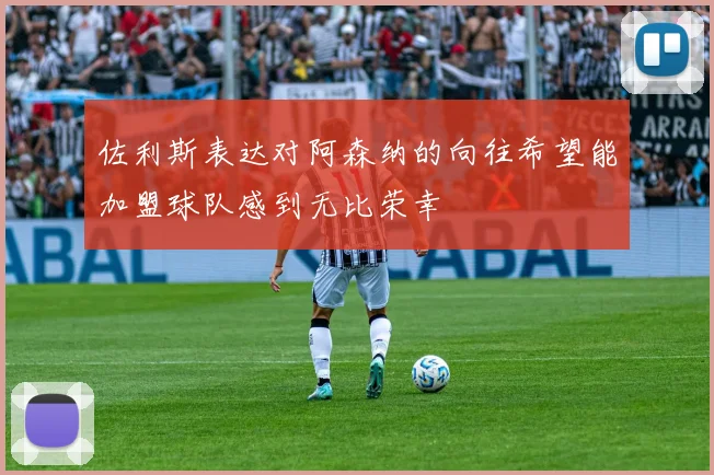 佐利斯表达对阿森纳的向往希望能加盟球队感到无比荣幸