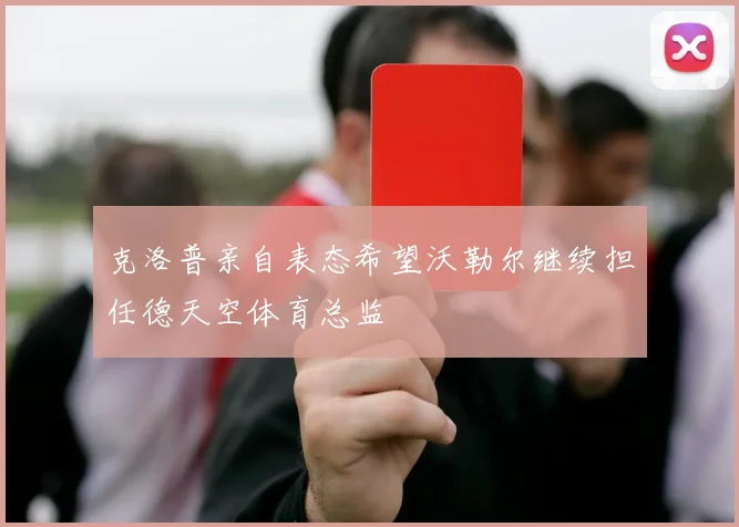 克洛普亲自表态希望沃勒尔继续担任德天空体育总监