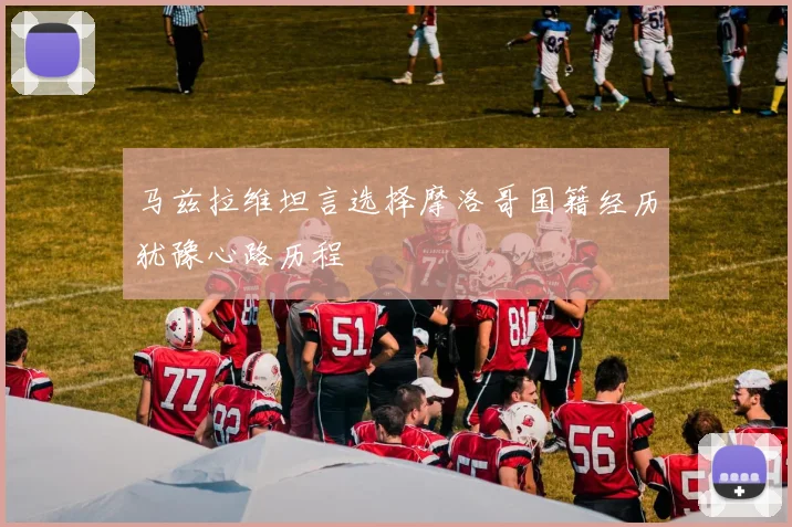马兹拉维坦言选择摩洛哥国籍经历犹豫心路历程