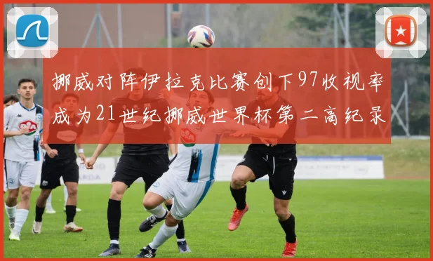 挪威对阵伊拉克比赛创下97收视率成为21世纪挪威世界杯第二高纪录