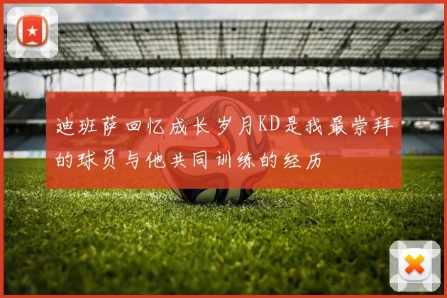 迪班萨回忆成长岁月KD是我最崇拜的球员与他共同训练的经历