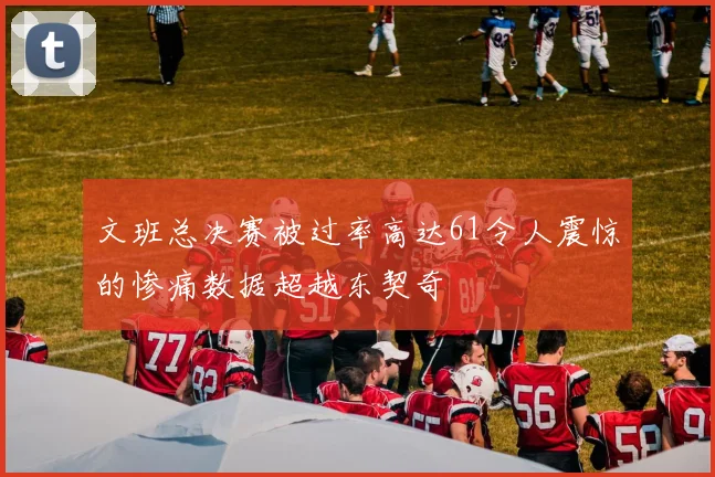 文班总决赛被过率高达61令人震惊的惨痛数据超越东契奇