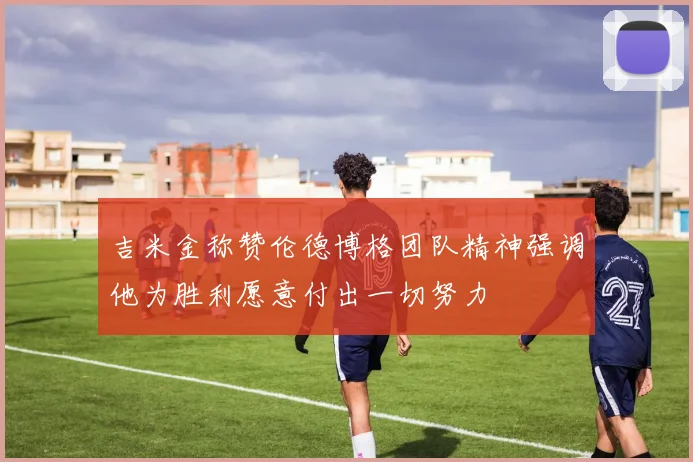 吉米金称赞伦德博格团队精神强调他为胜利愿意付出一切努力
