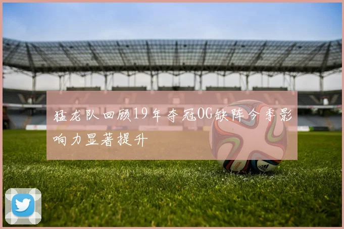 猛龙队回顾19年夺冠OG缺阵今季影响力显著提升