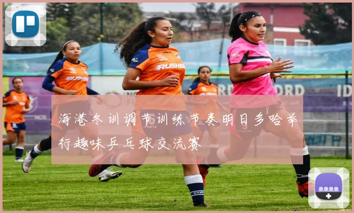 海港冬训调节训练节奏明日多哈举行趣味乒乓球交流赛