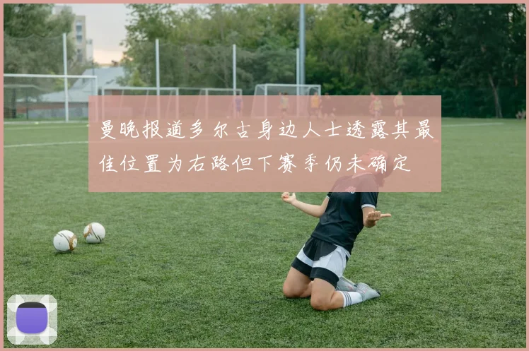 曼晚报道多尔古身边人士透露其最佳位置为右路但下赛季仍未确定