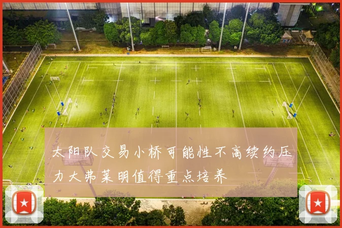 太阳队交易小桥可能性不高续约压力大弗莱明值得重点培养